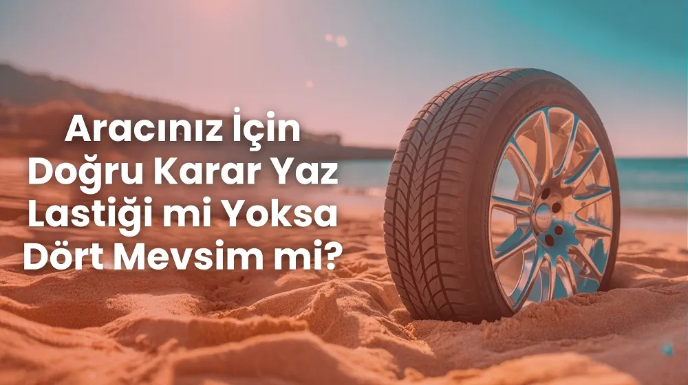 Aracınız İçin Doğru Karar Yaz Lastiği mi Yoksa Dört Mevsim mi
